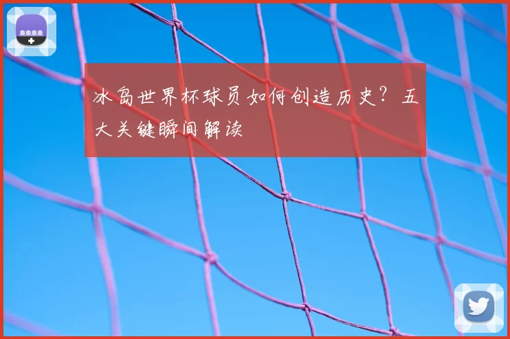 冰岛世界杯球员如何创造历史?五大关键瞬间解读