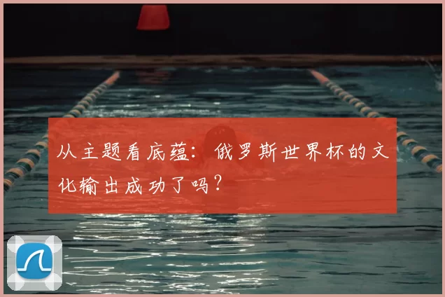 从主题看底蕴:俄罗斯世界杯的文化输出成功了吗?