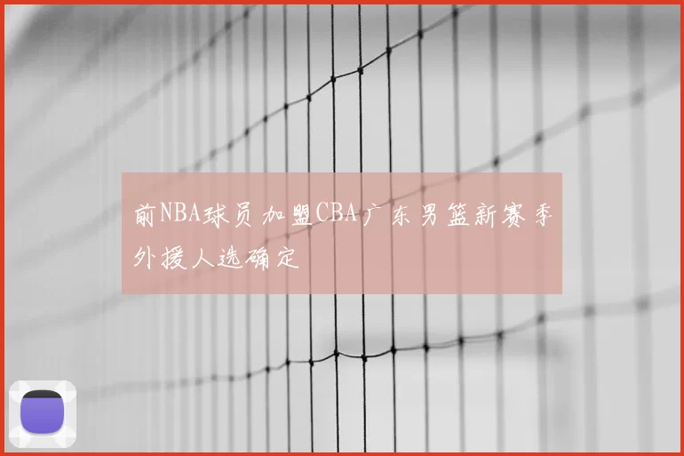 前NBA球员加盟CBA广东男篮新赛季外援人选确定