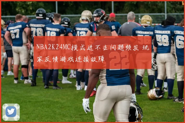 NBA2K24MC模式进不去问题频发 玩家反馈游戏连接故障