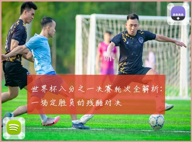 世界杯八分之一决赛轮次全解析:一场定胜负的残酷对决