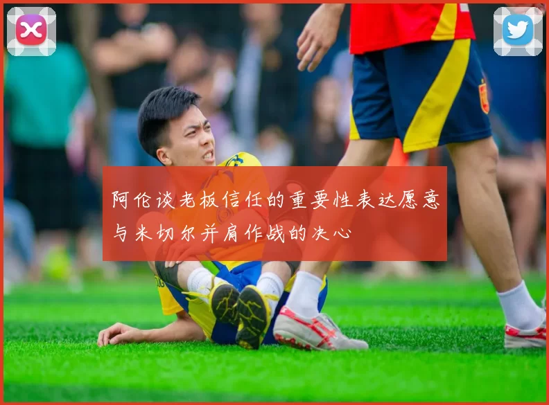 阿伦谈老板信任的重要性表达愿意与米切尔并肩作战的决心