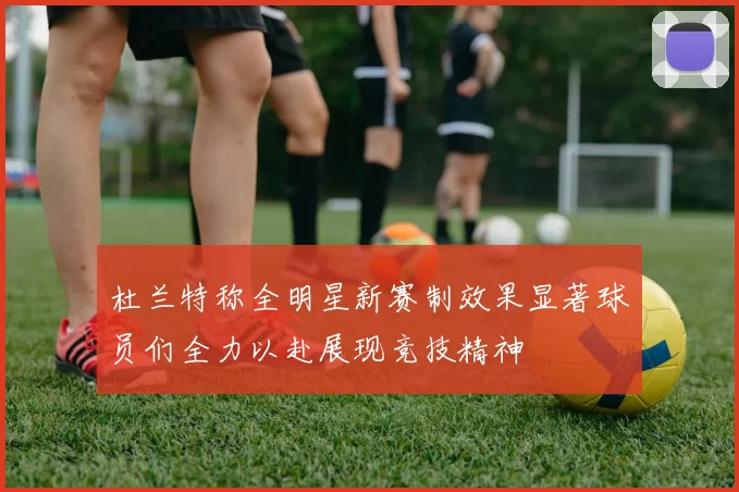 杜兰特称全明星新赛制效果显著球员们全力以赴展现竞技精神