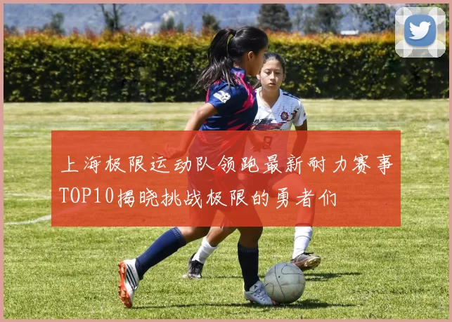 上海极限运动队领跑最新耐力赛事TOP10揭晓挑战极限的勇者们