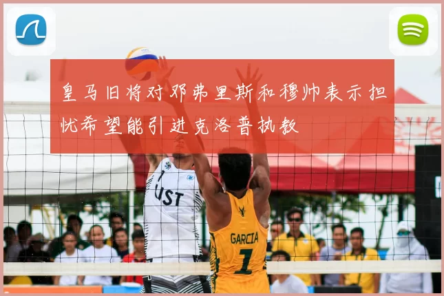 皇马旧将对邓弗里斯和穆帅表示担忧希望能引进克洛普执教