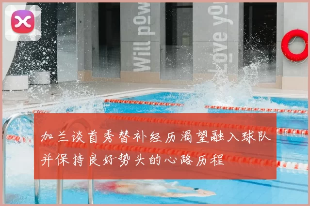 加兰谈首秀替补经历渴望融入球队并保持良好势头的心路历程