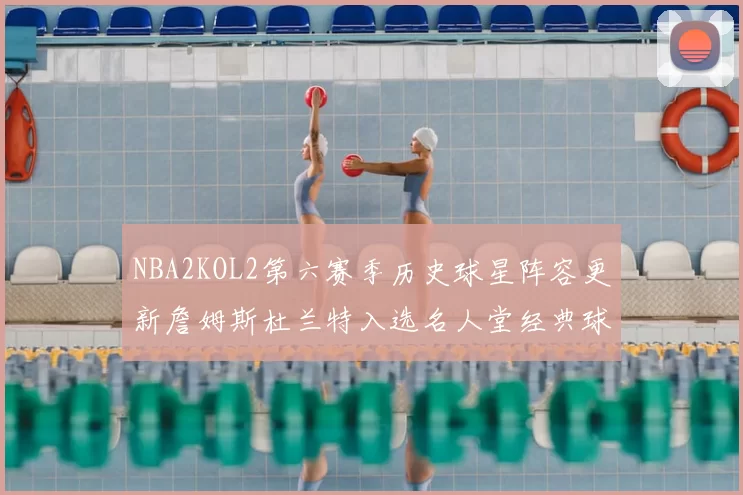 NBA2KOL2第六赛季历史球星阵容更新詹姆斯杜兰特入选名人堂经典球员