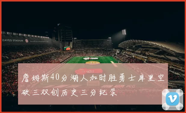 詹姆斯40分湖人加时胜勇士库里空砍三双创历史三分纪录