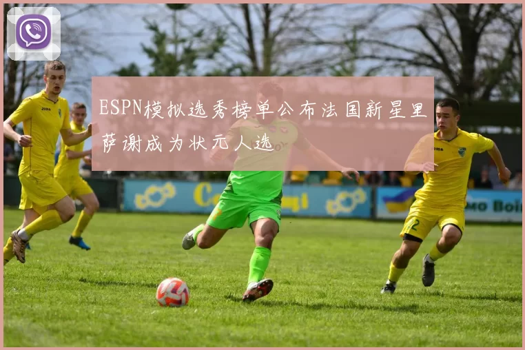 ESPN模拟选秀榜单公布法国新星里萨谢成为状元人选