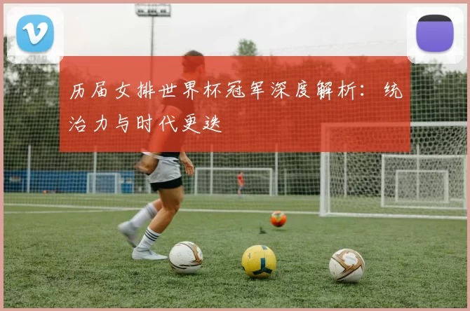 历届女排世界杯冠军深度解析：统治力与时代更迭