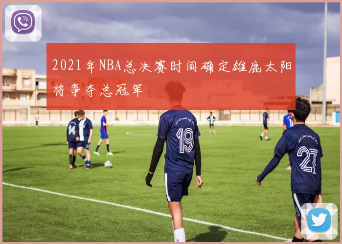 2021年NBA总决赛时间确定雄鹿太阳将争夺总冠军