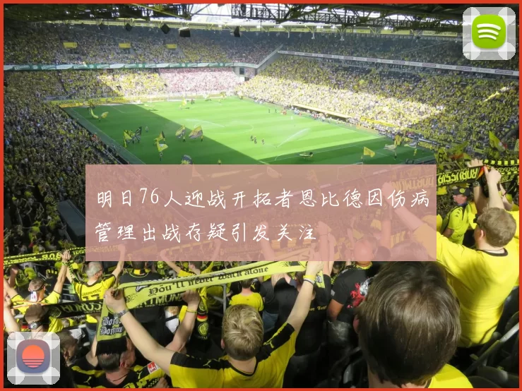 明日76人迎战开拓者恩比德因伤病管理出战存疑引发关注