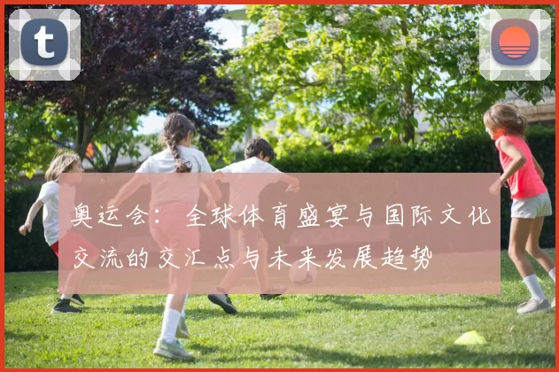 奥运会：全球体育盛宴与国际文化交流的交汇点与未来发展趋势