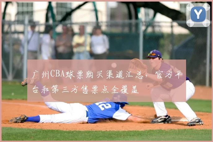 广州CBA球票购买渠道汇总，官方平台和第三方售票点全覆盖