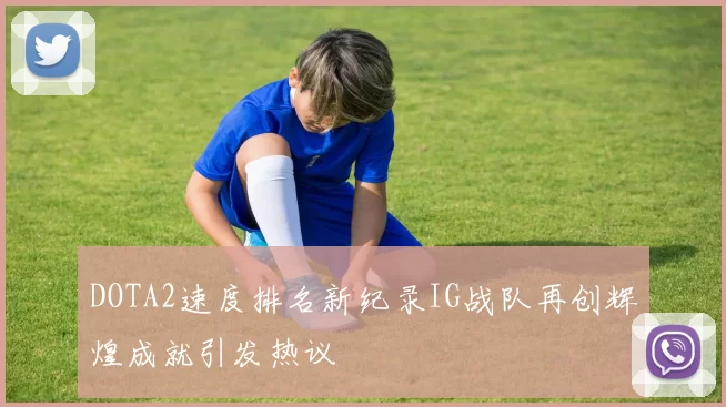 DOTA2速度排名新纪录IG战队再创辉煌成就引发热议