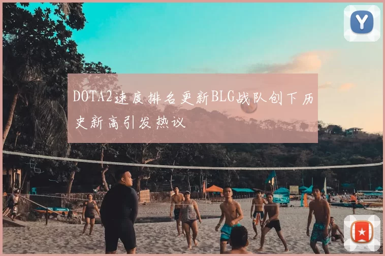 DOTA2速度排名更新BLG战队创下历史新高引发热议