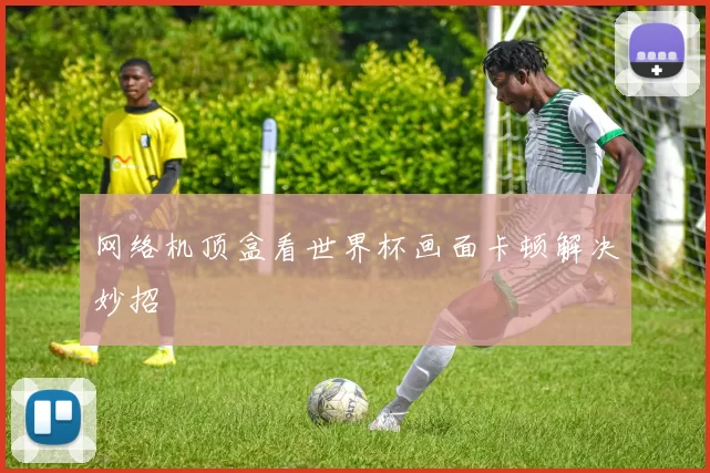 网络机顶盒看世界杯画面卡顿解决妙招