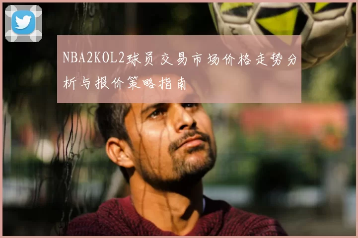 NBA2KOL2球员交易市场价格走势分析与报价策略指南