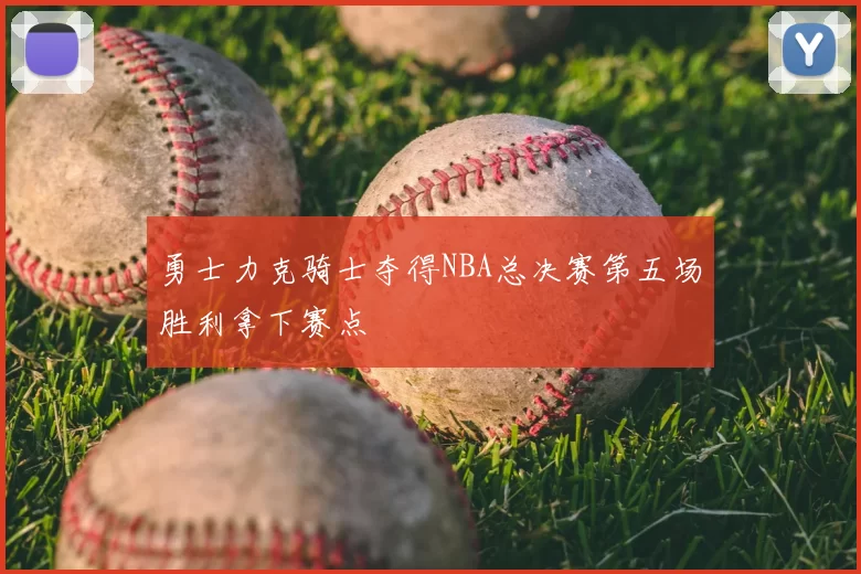 勇士力克骑士夺得NBA总决赛第五场胜利拿下赛点