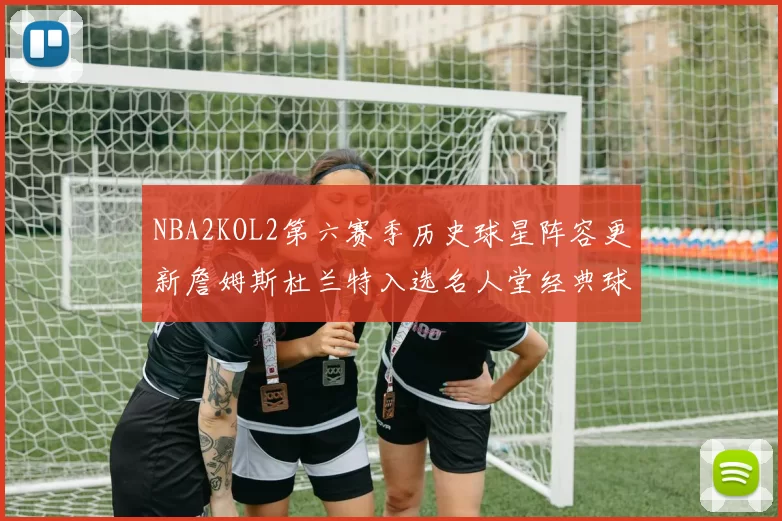 NBA2KOL2第六赛季历史球星阵容更新詹姆斯杜兰特入选名人堂经典球员