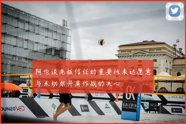 阿伦谈老板信任的重要性表达愿意与米切尔并肩作战的决心