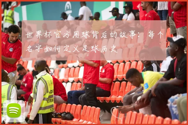 世界杯官方用球背后的故事:每个名字如何定义足球历史