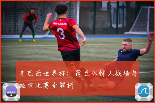 年巴西世界杯:荷兰队惊人战绩与经典比赛全解析