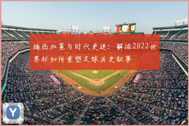 梅西加冕与时代更迭：解读2022世界杯如何重塑足球历史叙事