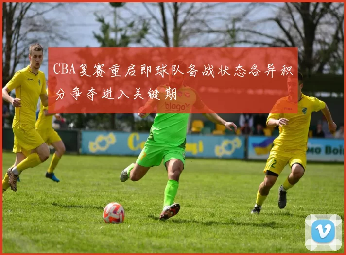 CBA复赛重启即球队备战状态各异积分争夺进入关键期