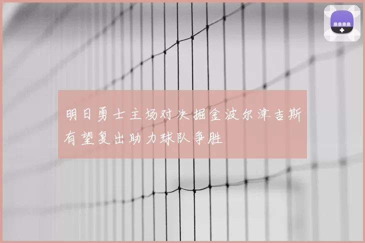 明日勇士主场对决掘金波尔津吉斯有望复出助力球队争胜