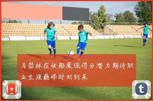 马瑟林在快船展现得分潜力期待职业生涯巅峰时刻到来