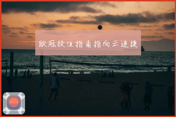 欧冠投注指南指向云速捷
