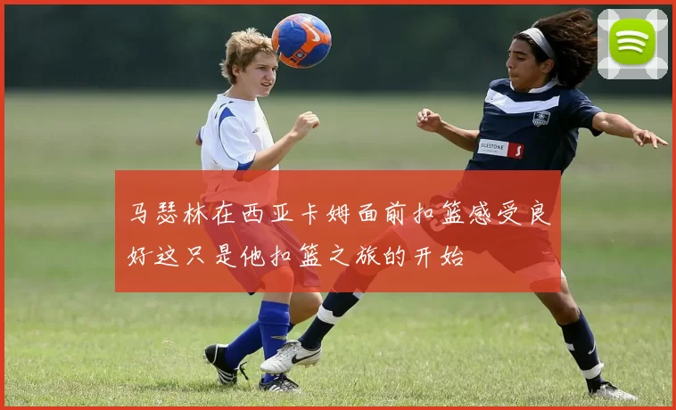马瑟林在西亚卡姆面前扣篮感受良好这只是他扣篮之旅的开始