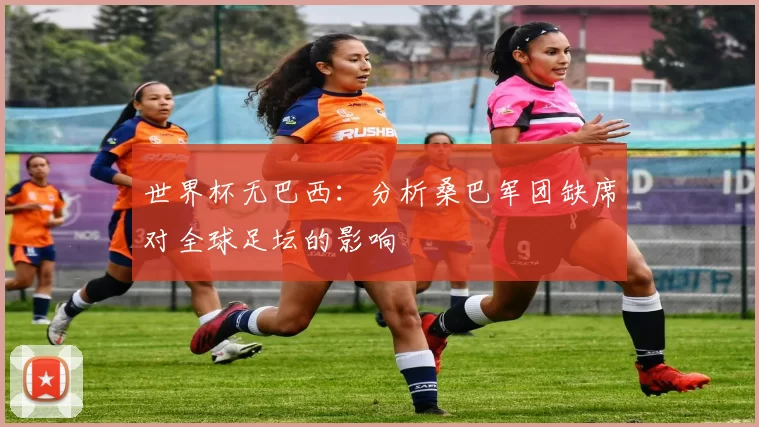 世界杯无巴西:分析桑巴军团缺席对全球足坛的影响