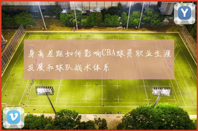 身高差距如何影响CBA球员职业生涯发展和球队战术体系