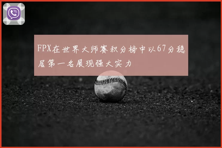 FPX在世界大师赛积分榜中以67分稳居第一名展现强大实力