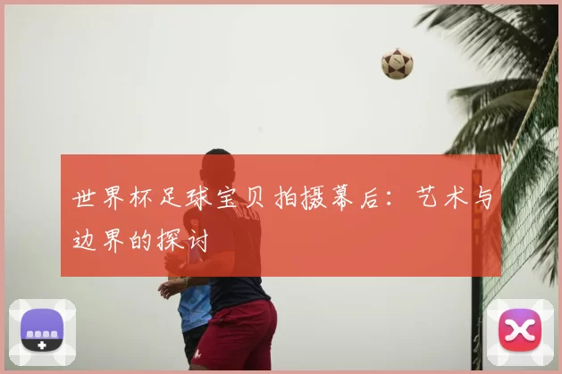 世界杯足球宝贝拍摄幕后：艺术与边界的探讨