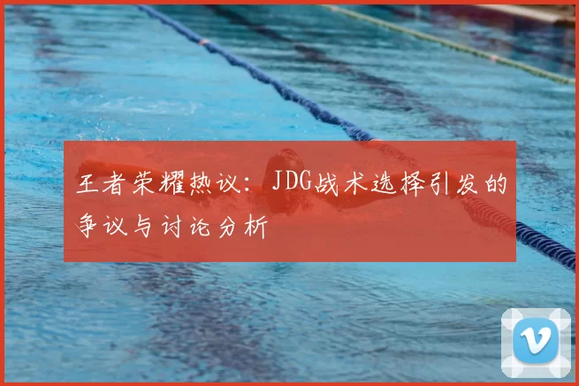 王者荣耀热议:JDG战术选择引发的争议与讨论分析