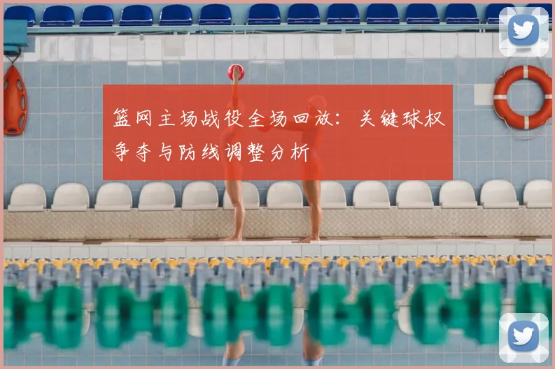 篮网主场战役全场回放:关键球权争夺与防线调整分析