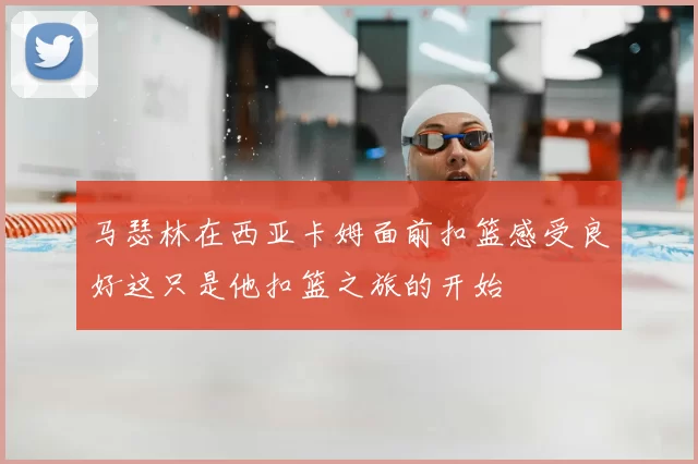 马瑟林在西亚卡姆面前扣篮感受良好这只是他扣篮之旅的开始