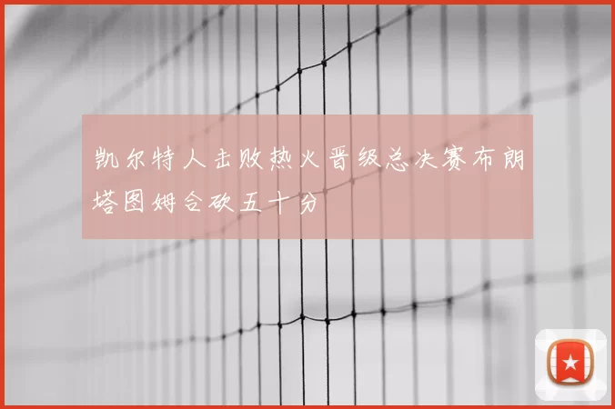 凯尔特人击败热火晋级总决赛布朗塔图姆合砍五十分