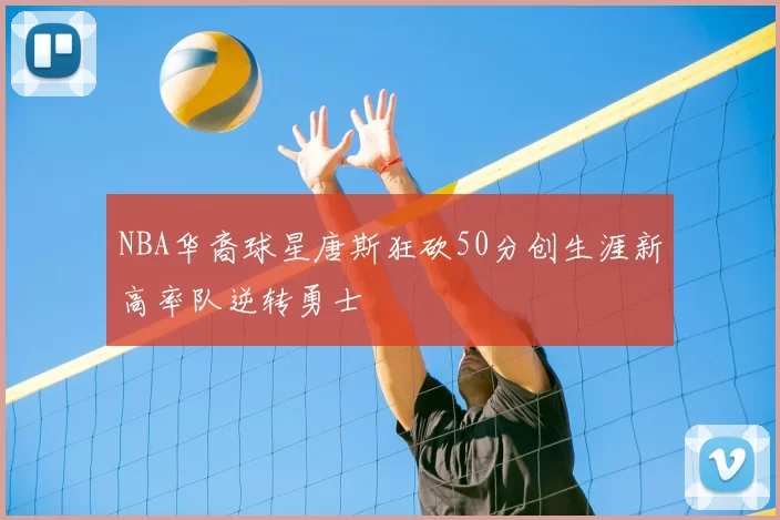 NBA华裔球星唐斯狂砍50分创生涯新高率队逆转勇士