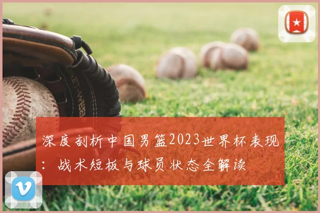 深度剖析中国男篮2023世界杯表现:战术短板与球员状态全解读