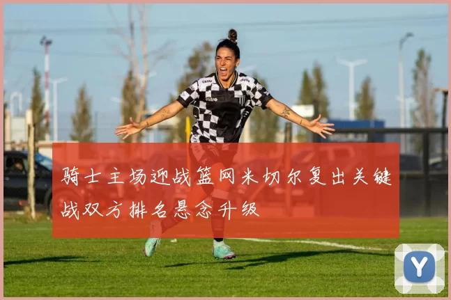 骑士主场迎战篮网米切尔复出关键战双方排名悬念升级