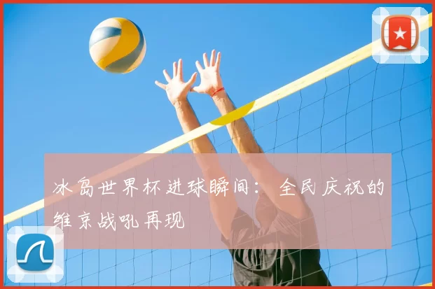 冰岛世界杯进球瞬间:全民庆祝的维京战吼再现